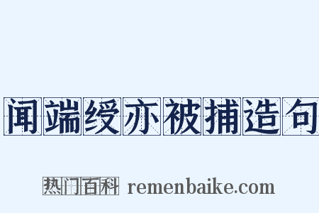 闻端绶亦被捕造句是什么意思的图片